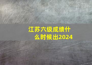 江苏六级成绩什么时候出2024