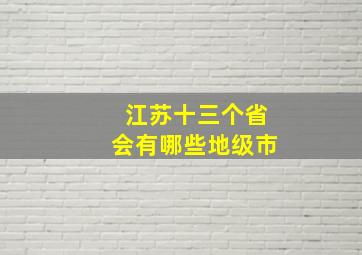 江苏十三个省会有哪些地级市