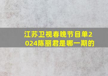 江苏卫视春晚节目单2024陈丽君是哪一期的