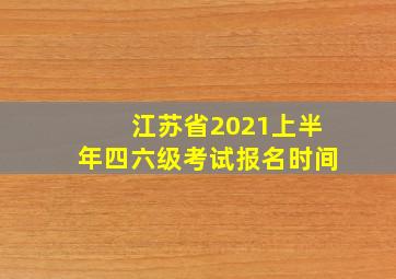 江苏省2021上半年四六级考试报名时间