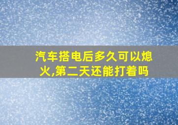 汽车搭电后多久可以熄火,第二天还能打着吗