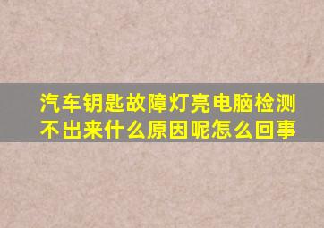 汽车钥匙故障灯亮电脑检测不出来什么原因呢怎么回事