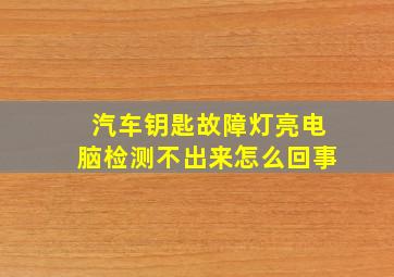 汽车钥匙故障灯亮电脑检测不出来怎么回事