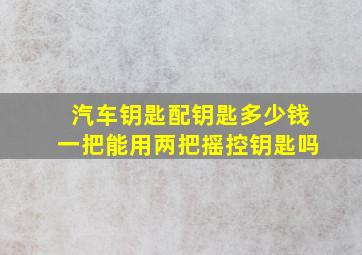 汽车钥匙配钥匙多少钱一把能用两把摇控钥匙吗