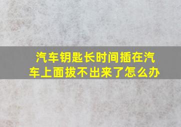 汽车钥匙长时间插在汽车上面拔不出来了怎么办