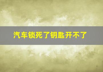 汽车锁死了钥匙开不了