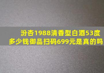 汾杏1988清香型白酒53度多少钱御品扫码699元是真的吗