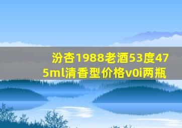 汾杏1988老酒53度475ml清香型价格v0i两瓶