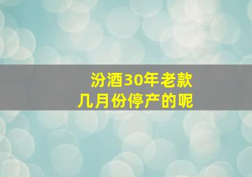 汾酒30年老款几月份停产的呢