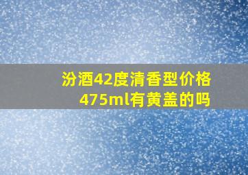 汾酒42度清香型价格475ml有黄盖的吗