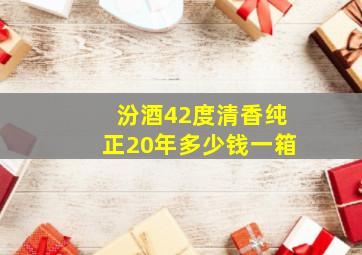 汾酒42度清香纯正20年多少钱一箱