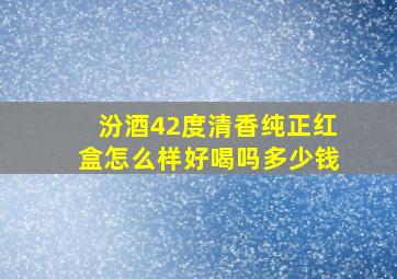 汾酒42度清香纯正红盒怎么样好喝吗多少钱