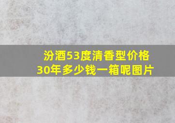 汾酒53度清香型价格30年多少钱一箱呢图片