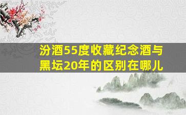 汾酒55度收藏纪念酒与黑坛20年的区别在哪儿