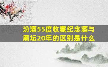 汾酒55度收藏纪念酒与黑坛20年的区别是什么