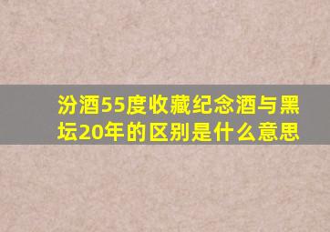 汾酒55度收藏纪念酒与黑坛20年的区别是什么意思