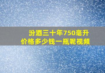 汾酒三十年750毫升价格多少钱一瓶呢视频