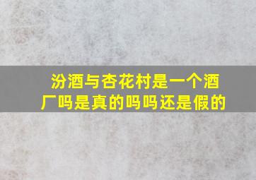 汾酒与杏花村是一个酒厂吗是真的吗吗还是假的