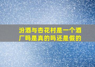 汾酒与杏花村是一个酒厂吗是真的吗还是假的