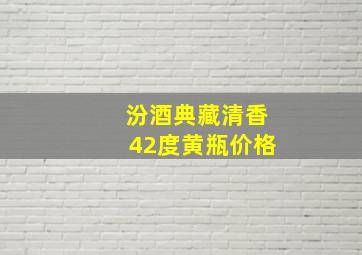 汾酒典藏清香42度黄瓶价格