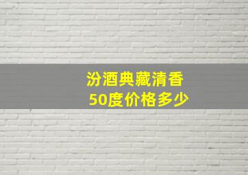 汾酒典藏清香50度价格多少