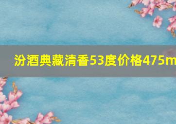 汾酒典藏清香53度价格475ml