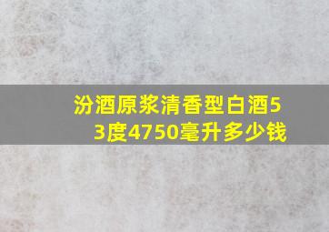 汾酒原浆清香型白酒53度4750毫升多少钱