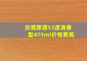 汾酒原酒53度清香型475ml价格黄瓶