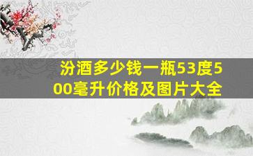 汾酒多少钱一瓶53度500毫升价格及图片大全