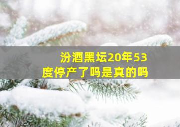 汾酒黑坛20年53度停产了吗是真的吗