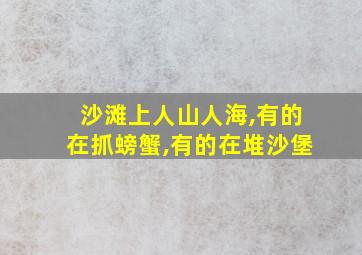 沙滩上人山人海,有的在抓螃蟹,有的在堆沙堡