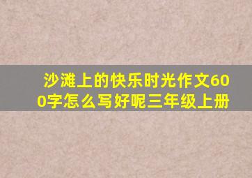 沙滩上的快乐时光作文600字怎么写好呢三年级上册