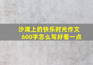 沙滩上的快乐时光作文600字怎么写好看一点