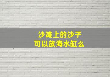 沙滩上的沙子可以放海水缸么