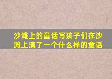 沙滩上的童话写孩子们在沙滩上演了一个什么样的童话