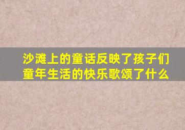 沙滩上的童话反映了孩子们童年生活的快乐歌颂了什么