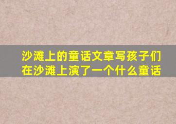 沙滩上的童话文章写孩子们在沙滩上演了一个什么童话