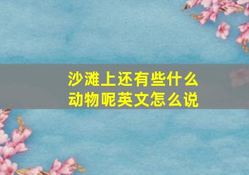 沙滩上还有些什么动物呢英文怎么说