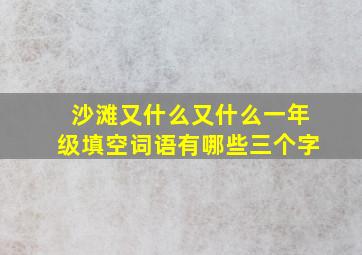 沙滩又什么又什么一年级填空词语有哪些三个字