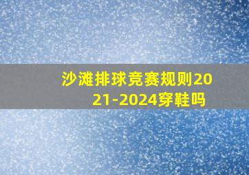 沙滩排球竞赛规则2021-2024穿鞋吗