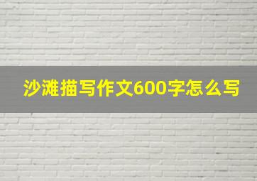 沙滩描写作文600字怎么写