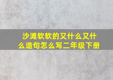 沙滩软软的又什么又什么造句怎么写二年级下册