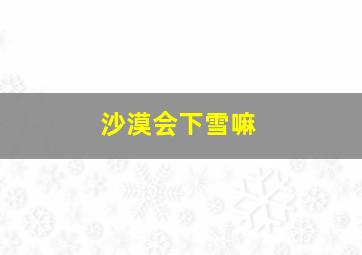 沙漠会下雪嘛