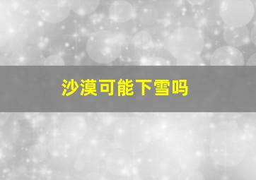 沙漠可能下雪吗