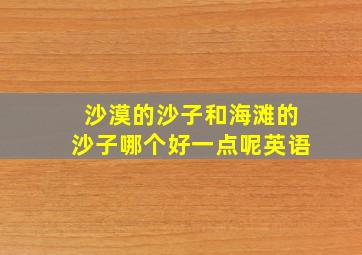 沙漠的沙子和海滩的沙子哪个好一点呢英语