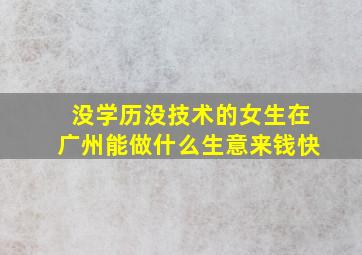 没学历没技术的女生在广州能做什么生意来钱快