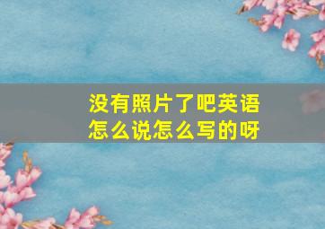 没有照片了吧英语怎么说怎么写的呀