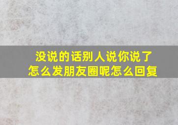 没说的话别人说你说了怎么发朋友圈呢怎么回复