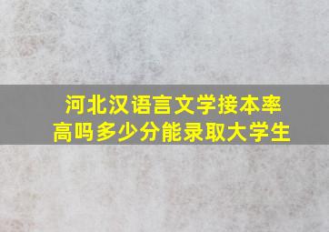 河北汉语言文学接本率高吗多少分能录取大学生