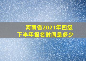 河南省2021年四级下半年报名时间是多少